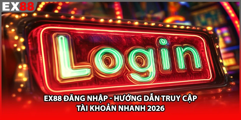 EX88 Đăng Nhập - Hướng Dẫn Truy Cập Tài Khoản Nhanh 2026