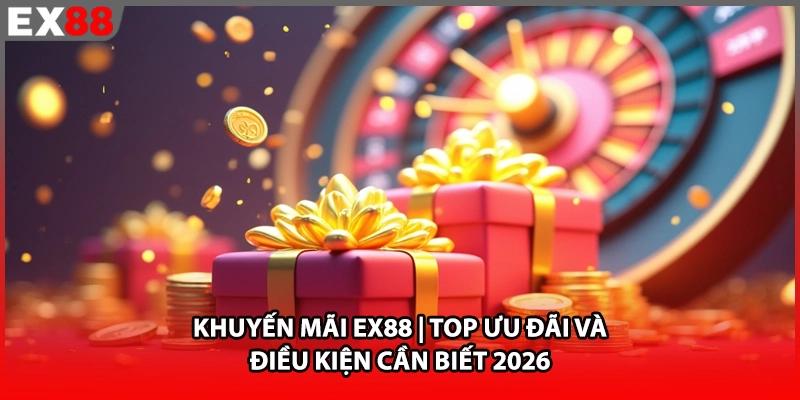 Khuyến Mãi EX88 | Top Ưu Đãi Và Điều Kiện Cần Biết 2026