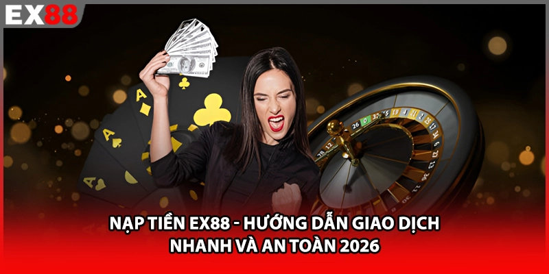 Nạp Tiền EX88 - Hướng Dẫn Giao Dịch Nhanh Và An Toàn 2026