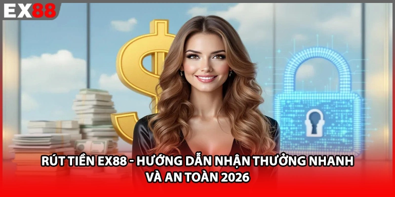 Rút Tiền EX88 - Hướng Dẫn Nhận Thưởng Nhanh Và An Toàn 2026