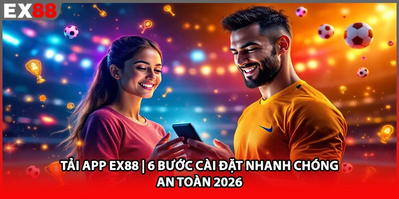 Tải App EX88 | 6 Bước Cài Đặt Nhanh Chóng, An Toàn 2026